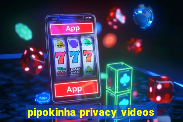 pipokinha privacy videos